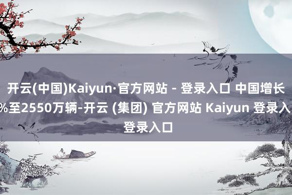 开云(中国)Kaiyun·官方网站 - 登录入口 中国增长1%至2550万辆-开云 (集团) 官方网站 Kaiyun 登录入口