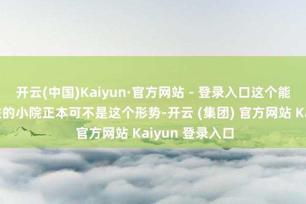 开云(中国)Kaiyun·官方网站 - 登录入口这个能暂时让时光停驻的小院正本可不是这个形势-开云 (集团) 官方网站 Kaiyun 登录入口