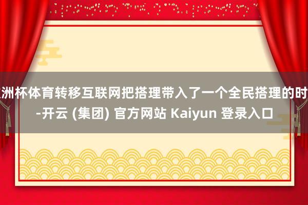 欧洲杯体育转移互联网把搭理带入了一个全民搭理的时期-开云 (集团) 官方网站 Kaiyun 登录入口