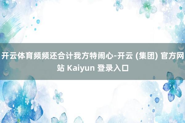 开云体育频频还合计我方特闹心-开云 (集团) 官方网站 Kaiyun 登录入口