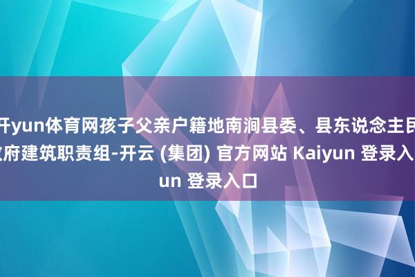 开yun体育网孩子父亲户籍地南涧县委、县东说念主民政府建筑职责组-开云 (集团) 官方网站 Kaiyun 登录入口