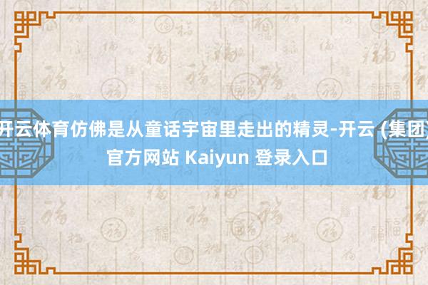 开云体育仿佛是从童话宇宙里走出的精灵-开云 (集团) 官方网站 Kaiyun 登录入口