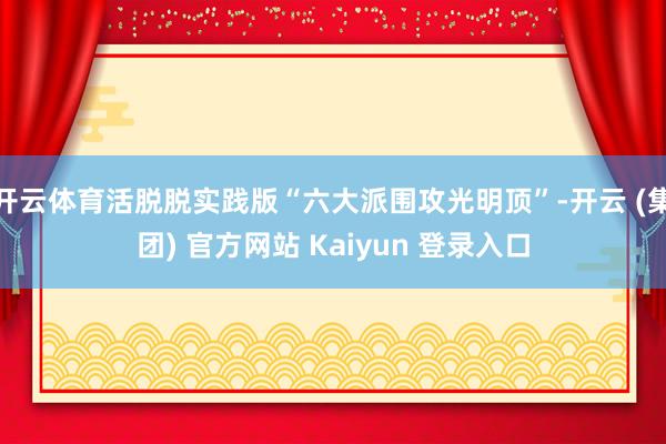 开云体育活脱脱实践版“六大派围攻光明顶”-开云 (集团) 官方网站 Kaiyun 登录入口