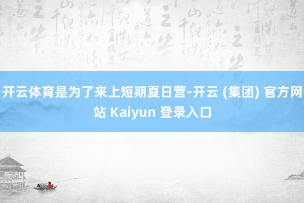 开云体育是为了来上短期夏日营-开云 (集团) 官方网站 Kaiyun 登录入口