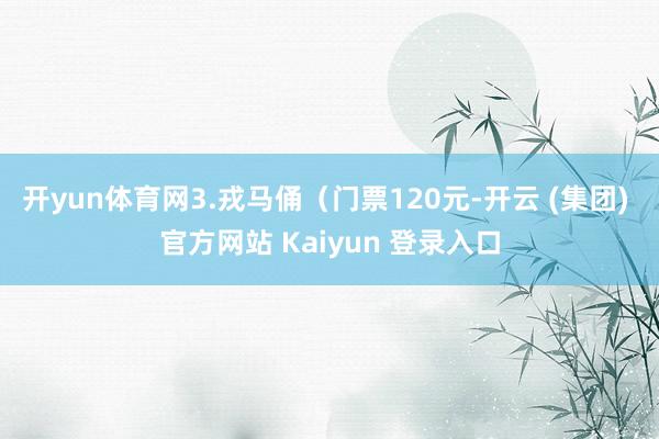 开yun体育网3.戎马俑（门票120元-开云 (集团) 官方网站 Kaiyun 登录入口