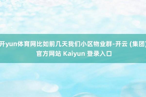 开yun体育网比如前几天我们小区物业群-开云 (集团) 官方网站 Kaiyun 登录入口