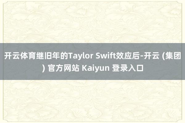 开云体育继旧年的Taylor Swift效应后-开云 (集团) 官方网站 Kaiyun 登录入口