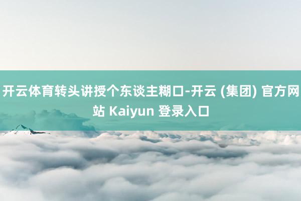 开云体育转头讲授个东谈主糊口-开云 (集团) 官方网站 Kaiyun 登录入口