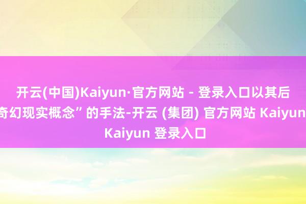 开云(中国)Kaiyun·官方网站 - 登录入口以其后被称为“奇幻现实概念”的手法-开云 (集团) 官方网站 Kaiyun 登录入口