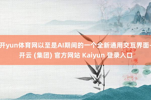 开yun体育网以至是AI期间的一个全新通用交互界面-开云 (集团) 官方网站 Kaiyun 登录入口