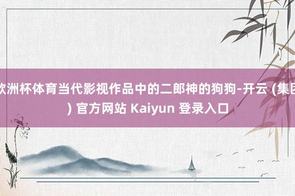 欧洲杯体育当代影视作品中的二郎神的狗狗-开云 (集团) 官方网站 Kaiyun 登录入口