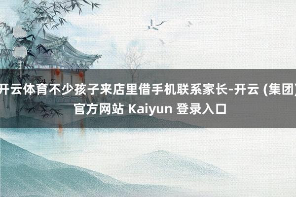开云体育不少孩子来店里借手机联系家长-开云 (集团) 官方网站 Kaiyun 登录入口