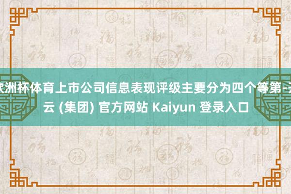 欧洲杯体育上市公司信息表现评级主要分为四个等第-开云 (集团) 官方网站 Kaiyun 登录入口