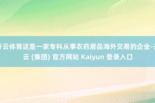 开云体育这是一家专科从事农药居品海外交易的企业-开云 (集团) 官方网站 Kaiyun 登录入口
