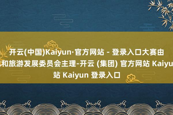 开云(中国)Kaiyun·官方网站 - 登录入口大赛由垫江县文化和旅游发展委员会主理-开云 (集团) 官方网站 Kaiyun 登录入口