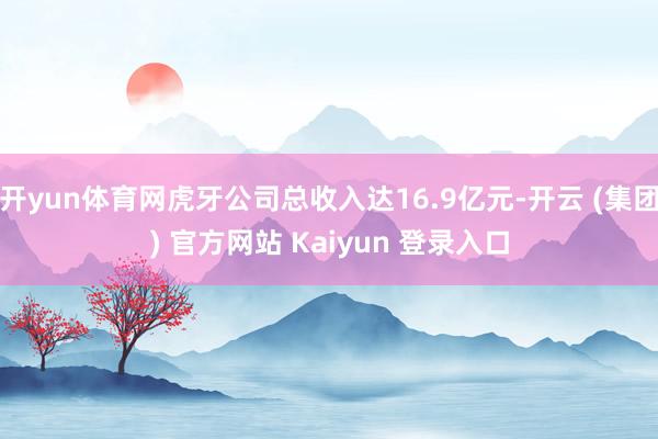 开yun体育网虎牙公司总收入达16.9亿元-开云 (集团) 官方网站 Kaiyun 登录入口