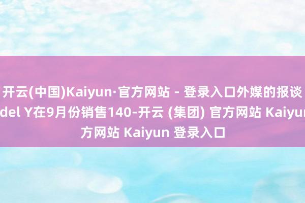 开云(中国)Kaiyun·官方网站 - 登录入口外媒的报谈是显现Model Y在9月份销售140-开云 (集团) 官方网站 Kaiyun 登录入口