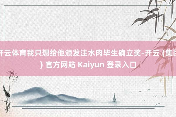 开云体育我只想给他颁发注水肉毕生确立奖-开云 (集团) 官方网站 Kaiyun 登录入口