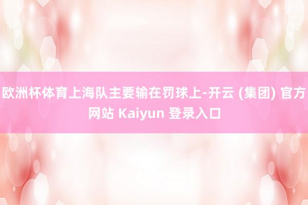 欧洲杯体育上海队主要输在罚球上-开云 (集团) 官方网站 Kaiyun 登录入口