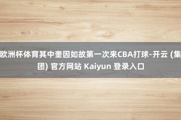 欧洲杯体育其中奎因如故第一次来CBA打球-开云 (集团) 官方网站 Kaiyun 登录入口
