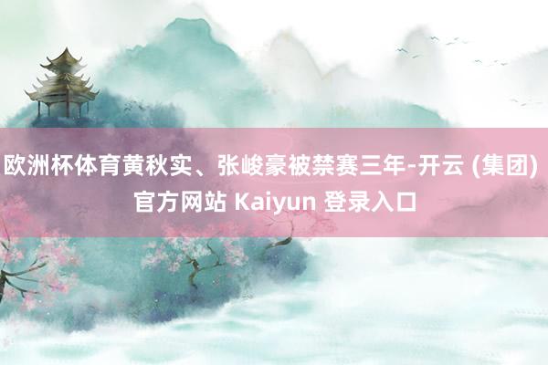 欧洲杯体育黄秋实、张峻豪被禁赛三年-开云 (集团) 官方网站 Kaiyun 登录入口