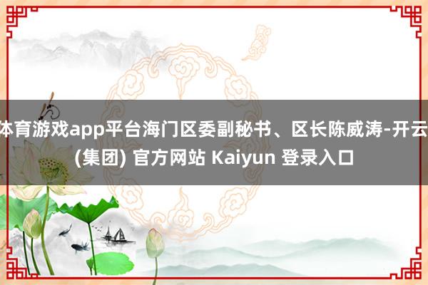 体育游戏app平台海门区委副秘书、区长陈威涛-开云 (集团) 官方网站 Kaiyun 登录入口