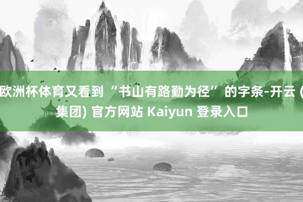 欧洲杯体育又看到 “书山有路勤为径” 的字条-开云 (集团) 官方网站 Kaiyun 登录入口