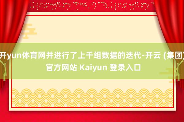 开yun体育网并进行了上千组数据的迭代-开云 (集团) 官方网站 Kaiyun 登录入口