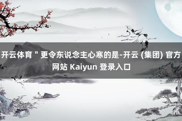 开云体育＂更令东说念主心寒的是-开云 (集团) 官方网站 Kaiyun 登录入口