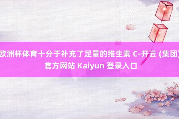 欧洲杯体育十分于补充了足量的维生素 C-开云 (集团) 官方网站 Kaiyun 登录入口