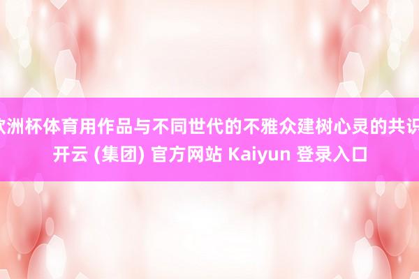 欧洲杯体育用作品与不同世代的不雅众建树心灵的共识-开云 (集团) 官方网站 Kaiyun 登录入口