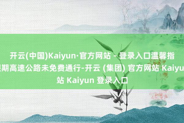 开云(中国)Kaiyun·官方网站 - 登录入口温馨指示：端午假期高速公路未免费通行-开云 (集团) 官方网站 Kaiyun 登录入口