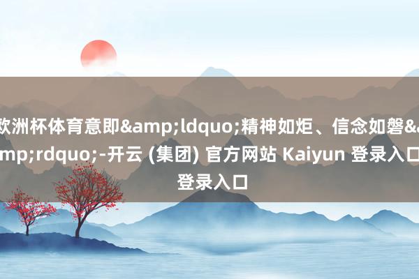 欧洲杯体育意即“精神如炬、信念如磐”-开云 (集团) 官方网站 Kaiyun 登录入口
