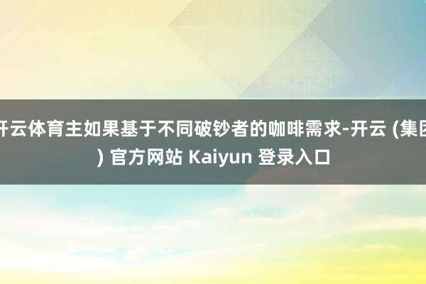 开云体育主如果基于不同破钞者的咖啡需求-开云 (集团) 官方网站 Kaiyun 登录入口