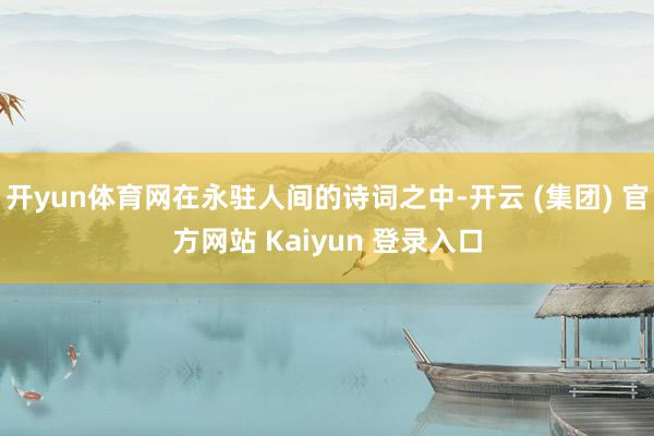 开yun体育网在永驻人间的诗词之中-开云 (集团) 官方网站 Kaiyun 登录入口
