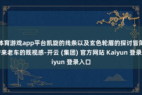 体育游戏app平台凯旋的线条以及玄色轮眉的探讨皆简略带来老车的既视感-开云 (集团) 官方网站 Kaiyun 登录入口