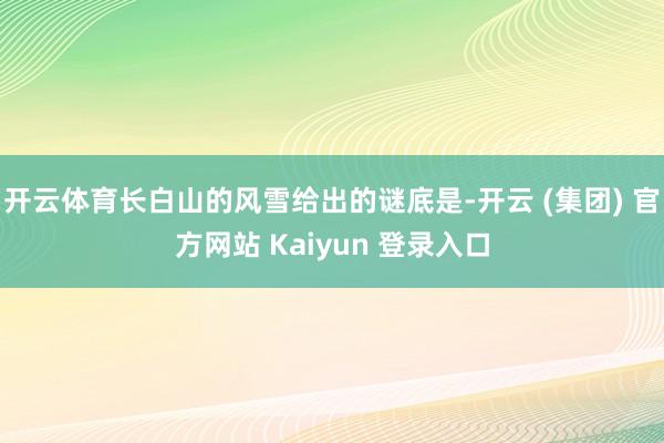 开云体育长白山的风雪给出的谜底是-开云 (集团) 官方网站 Kaiyun 登录入口