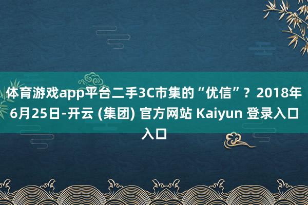 体育游戏app平台二手3C市集的“优信”? 2018年6月25日-开云 (集团) 官方网站 Kaiyun 登录入口