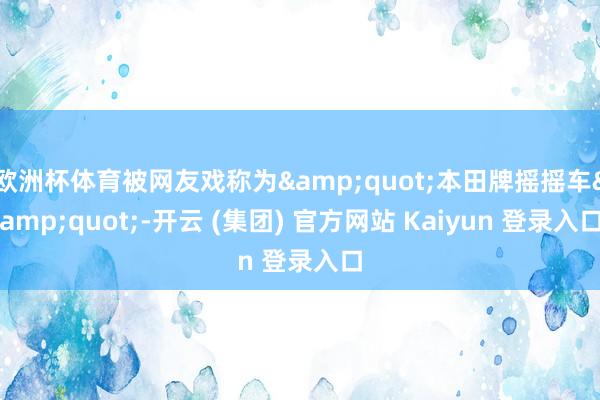 欧洲杯体育被网友戏称为&quot;本田牌摇摇车&quot;-开云 (集团) 官方网站 Kaiyun 登录入口