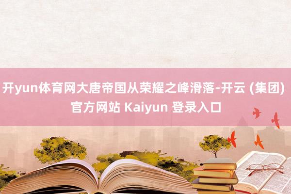开yun体育网大唐帝国从荣耀之峰滑落-开云 (集团) 官方网站 Kaiyun 登录入口
