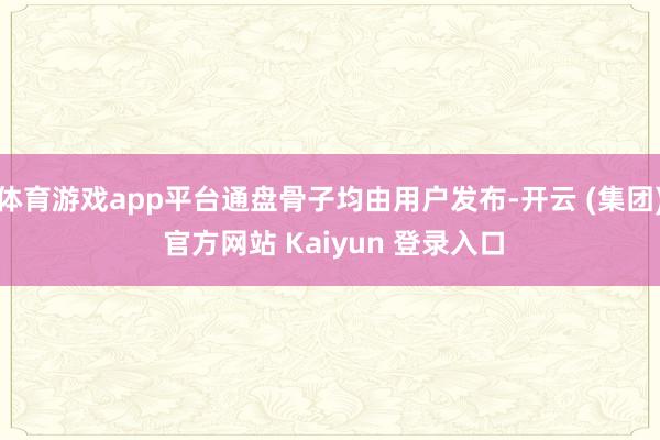 体育游戏app平台通盘骨子均由用户发布-开云 (集团) 官方网站 Kaiyun 登录入口