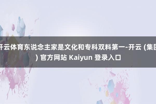 开云体育东说念主家是文化和专科双料第一-开云 (集团) 官方网站 Kaiyun 登录入口