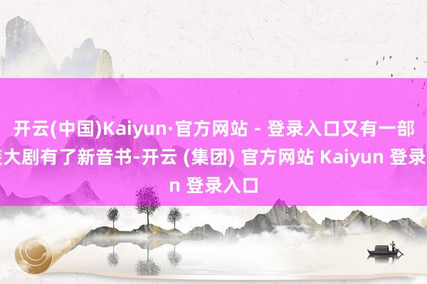 开云(中国)Kaiyun·官方网站 - 登录入口又有一部古装大剧有了新音书-开云 (集团) 官方网站 Kaiyun 登录入口