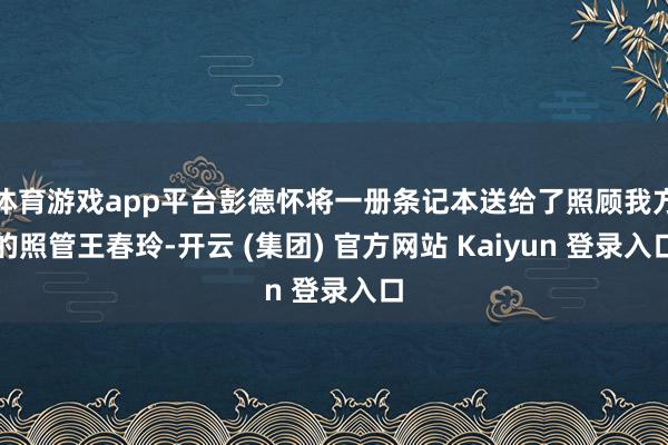 体育游戏app平台彭德怀将一册条记本送给了照顾我方的照管王春玲-开云 (集团) 官方网站 Kaiyun 登录入口