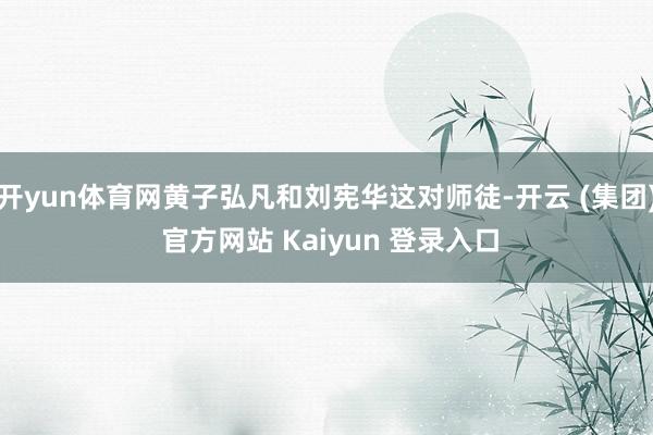 开yun体育网黄子弘凡和刘宪华这对师徒-开云 (集团) 官方网站 Kaiyun 登录入口