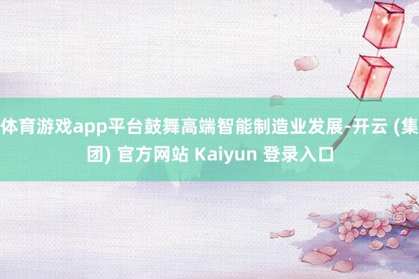 体育游戏app平台鼓舞高端智能制造业发展-开云 (集团) 官方网站 Kaiyun 登录入口