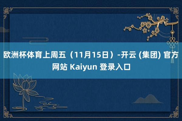 欧洲杯体育上周五（11月15日）-开云 (集团) 官方网站 Kaiyun 登录入口