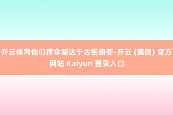 开云体育他们撑伞溜达于古街胡衕-开云 (集团) 官方网站 Kaiyun 登录入口