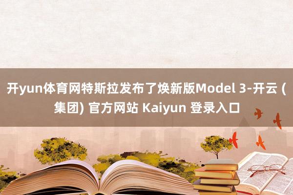 开yun体育网特斯拉发布了焕新版Model 3-开云 (集团) 官方网站 Kaiyun 登录入口