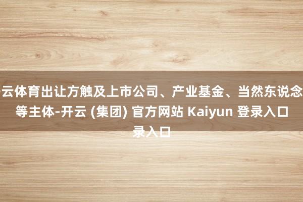 开云体育出让方触及上市公司、产业基金、当然东说念主等主体-开云 (集团) 官方网站 Kaiyun 登录入口